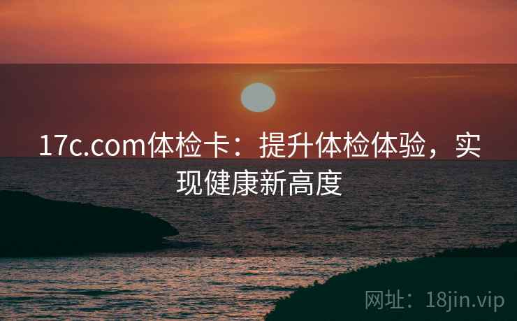 17c.com体检卡：提升体检体验，实现健康新高度