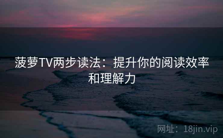 菠萝TV两步读法：提升你的阅读效率和理解力