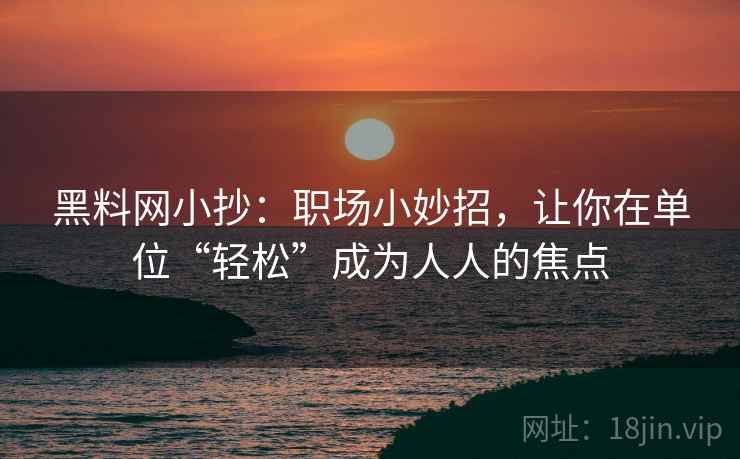 黑料网小抄：职场小妙招，让你在单位“轻松”成为人人的焦点