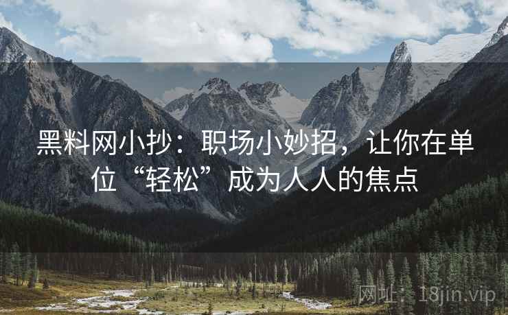 黑料网小抄：职场小妙招，让你在单位“轻松”成为人人的焦点