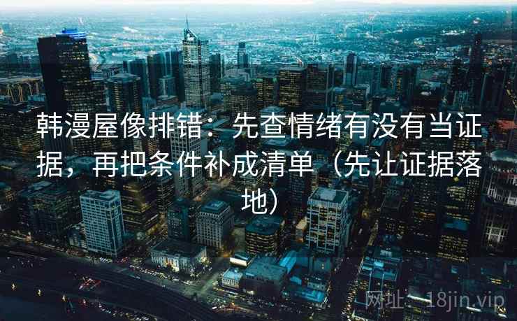 韩漫屋像排错：先查情绪有没有当证据，再把条件补成清单（先让证据落地）