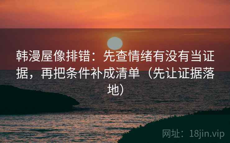 韩漫屋像排错：先查情绪有没有当证据，再把条件补成清单（先让证据落地）