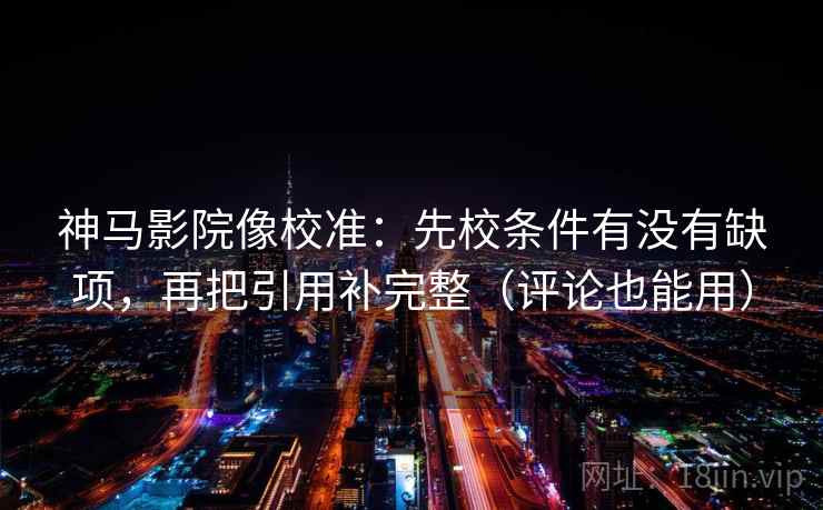 神马影院像校准：先校条件有没有缺项，再把引用补完整（评论也能用）