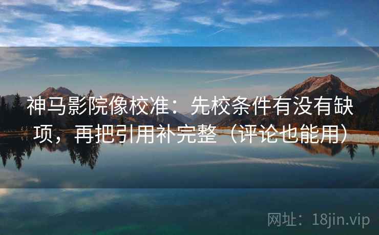 神马影院像校准：先校条件有没有缺项，再把引用补完整（评论也能用）