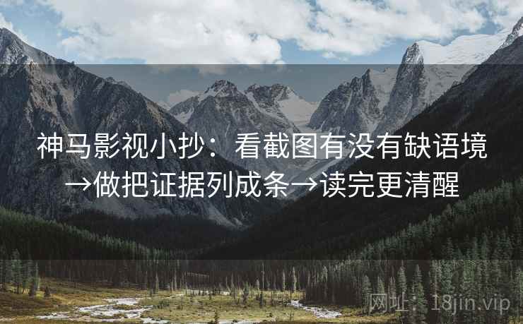 神马影视小抄：看截图有没有缺语境→做把证据列成条→读完更清醒
