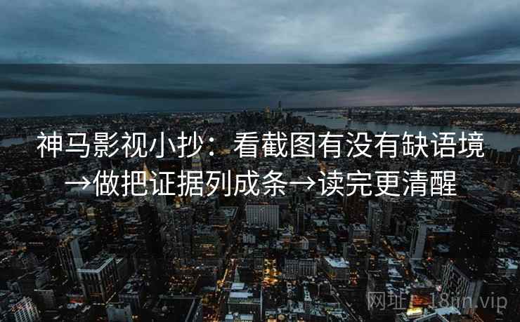 神马影视小抄：看截图有没有缺语境→做把证据列成条→读完更清醒