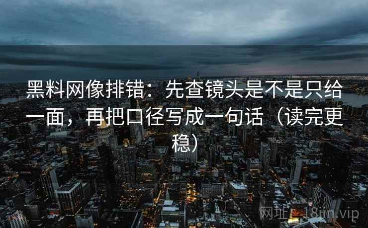 黑料网像排错：先查镜头是不是只给一面，再把口径写成一句话（读完更稳）