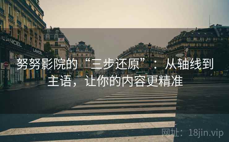努努影院的“三步还原”：从轴线到主语，让你的内容更精准
