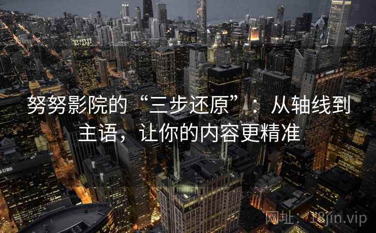 努努影院的“三步还原”：从轴线到主语，让你的内容更精准