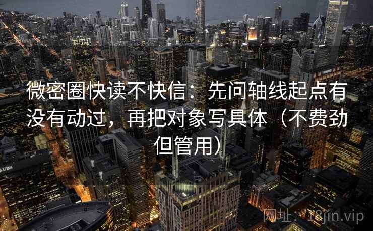 微密圈快读不快信：先问轴线起点有没有动过，再把对象写具体（不费劲但管用）