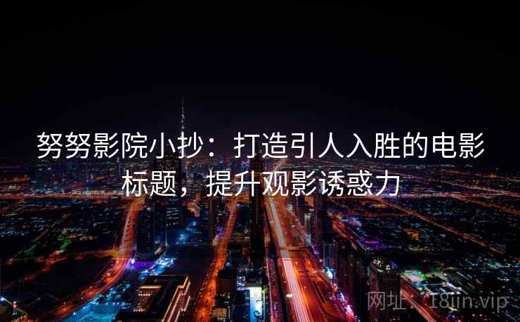 努努影院小抄：打造引人入胜的电影标题，提升观影诱惑力