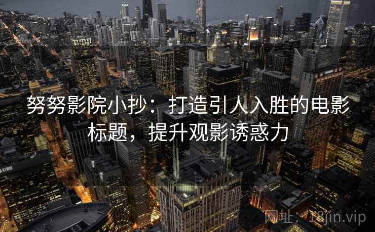 努努影院小抄：打造引人入胜的电影标题，提升观影诱惑力