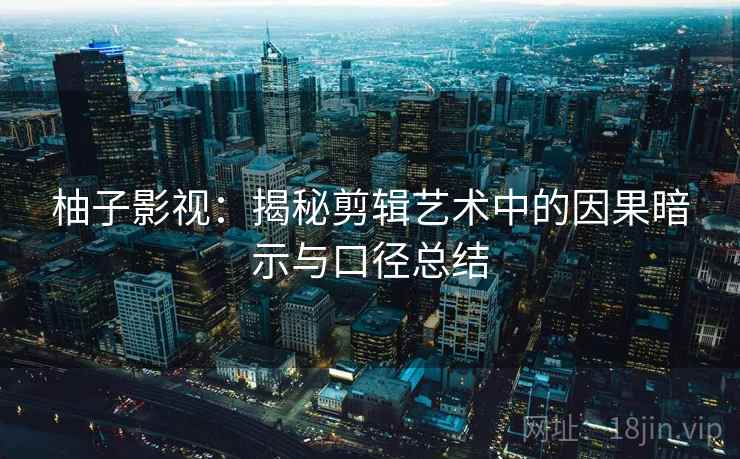 柚子影视：揭秘剪辑艺术中的因果暗示与口径总结