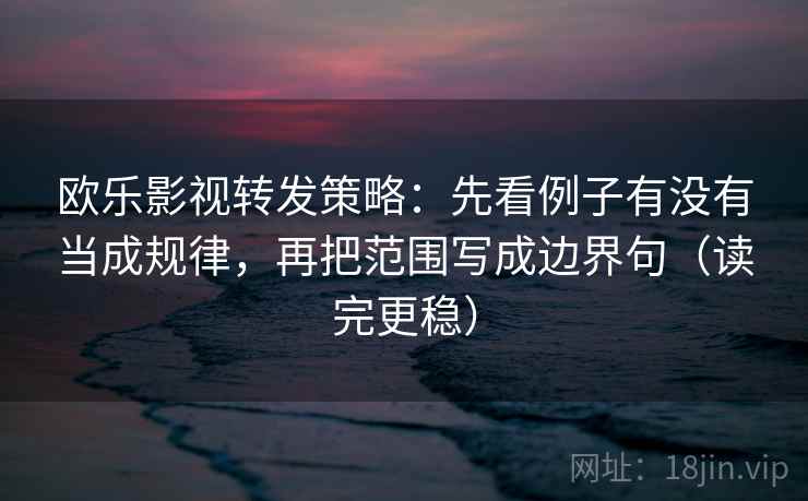 欧乐影视转发策略：先看例子有没有当成规律，再把范围写成边界句（读完更稳）