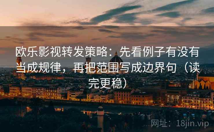 欧乐影视转发策略：先看例子有没有当成规律，再把范围写成边界句（读完更稳）