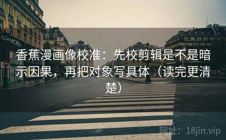 香蕉漫画像校准：先校剪辑是不是暗示因果，再把对象写具体（读完更清楚）