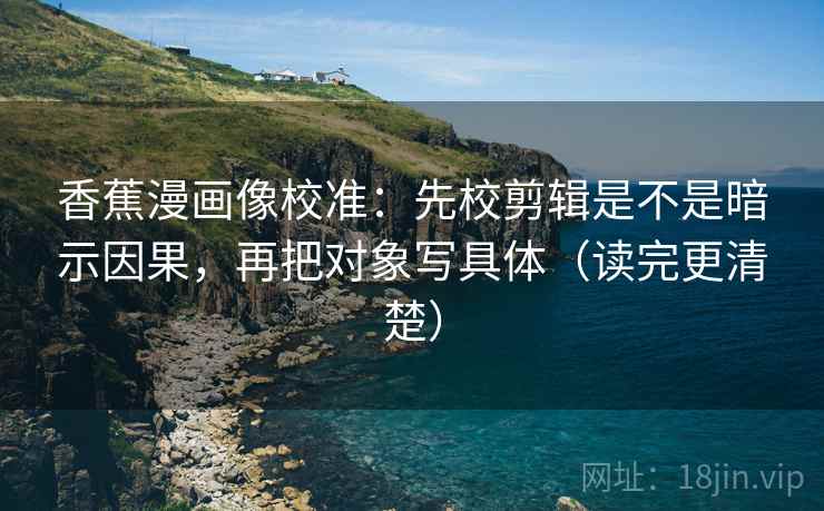 香蕉漫画像校准：先校剪辑是不是暗示因果，再把对象写具体（读完更清楚）