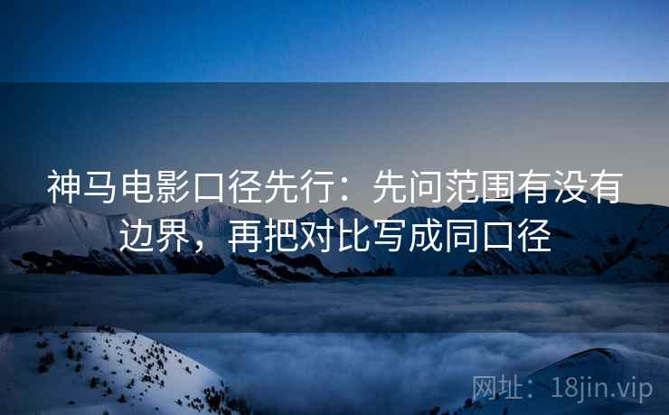 神马电影口径先行：先问范围有没有边界，再把对比写成同口径