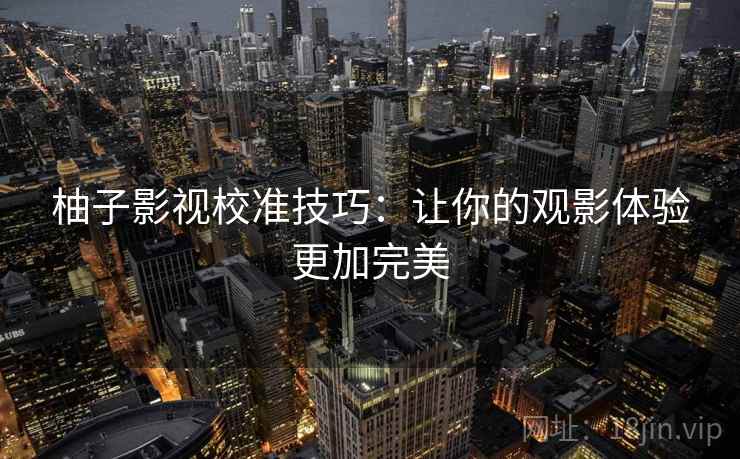 柚子影视校准技巧：让你的观影体验更加完美