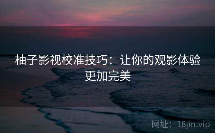 柚子影视校准技巧：让你的观影体验更加完美
