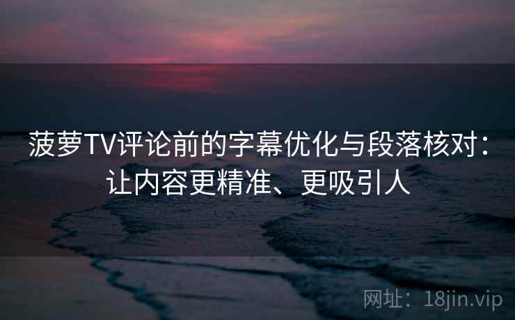 菠萝TV评论前的字幕优化与段落核对：让内容更精准、更吸引人