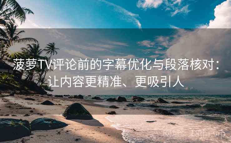 菠萝TV评论前的字幕优化与段落核对：让内容更精准、更吸引人