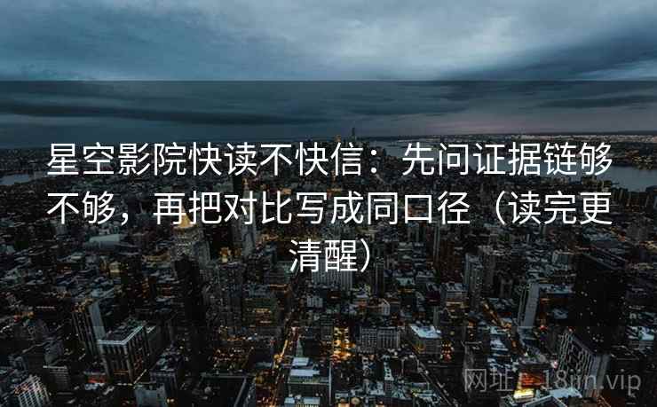 星空影院快读不快信：先问证据链够不够，再把对比写成同口径（读完更清醒）