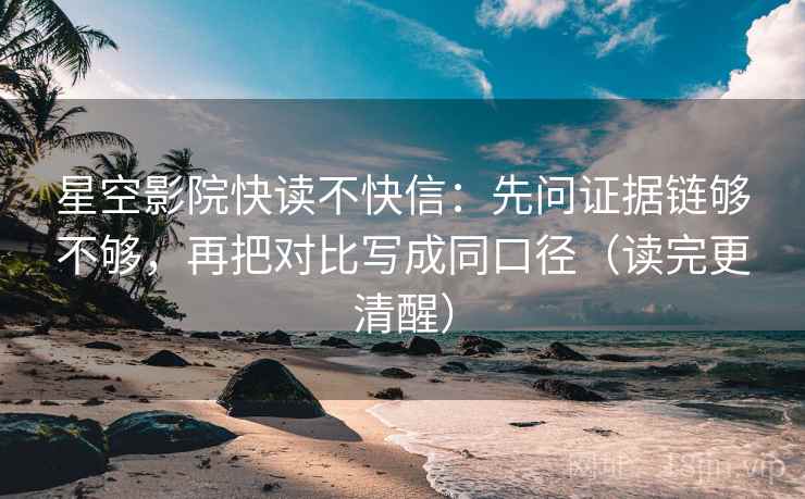 星空影院快读不快信：先问证据链够不够，再把对比写成同口径（读完更清醒）