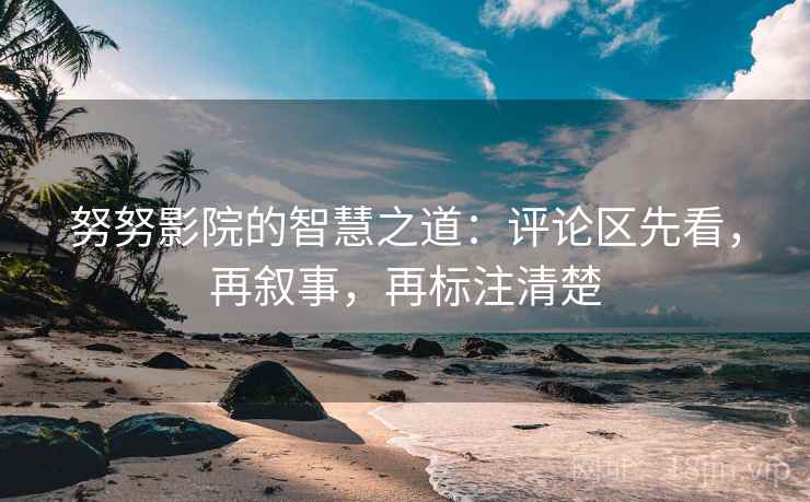 努努影院的智慧之道：评论区先看，再叙事，再标注清楚