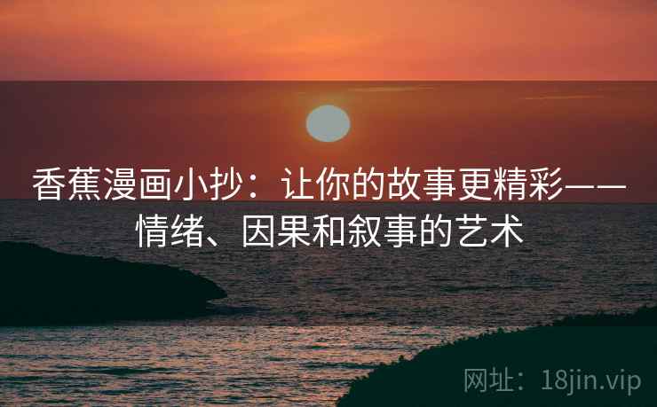 香蕉漫画小抄：让你的故事更精彩——情绪、因果和叙事的艺术