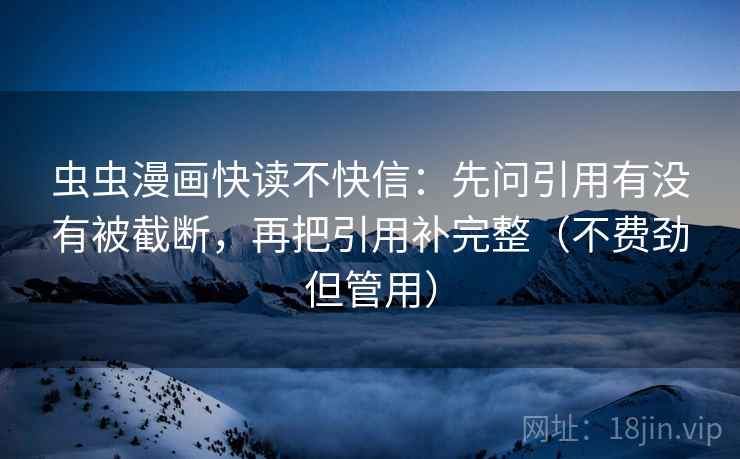 虫虫漫画快读不快信：先问引用有没有被截断，再把引用补完整（不费劲但管用）