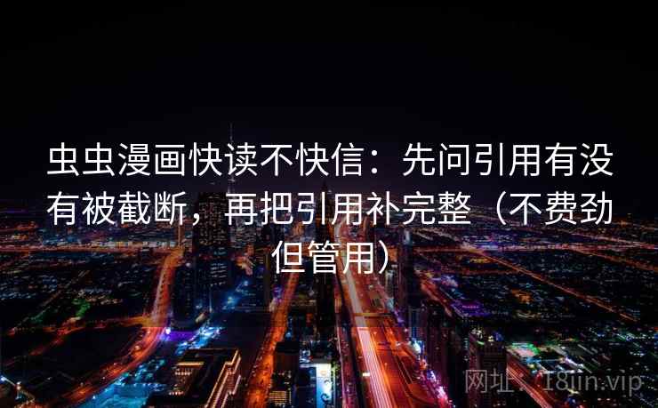 虫虫漫画快读不快信：先问引用有没有被截断，再把引用补完整（不费劲但管用）