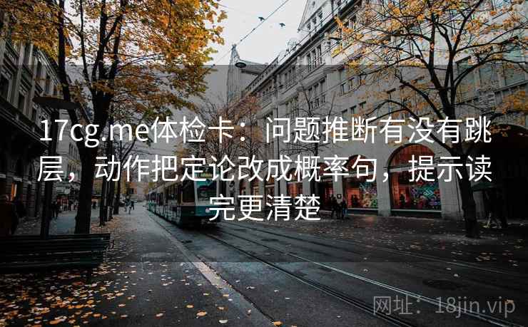 17cg.me体检卡：问题推断有没有跳层，动作把定论改成概率句，提示读完更清楚