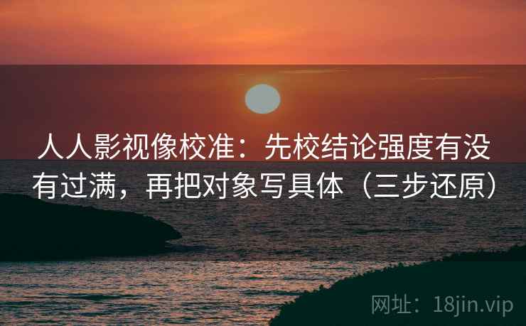 人人影视像校准：先校结论强度有没有过满，再把对象写具体（三步还原）