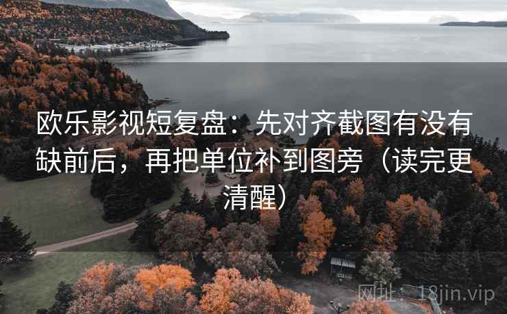 欧乐影视短复盘：先对齐截图有没有缺前后，再把单位补到图旁（读完更清醒）