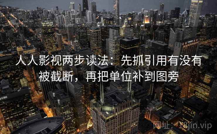 人人影视两步读法：先抓引用有没有被截断，再把单位补到图旁
