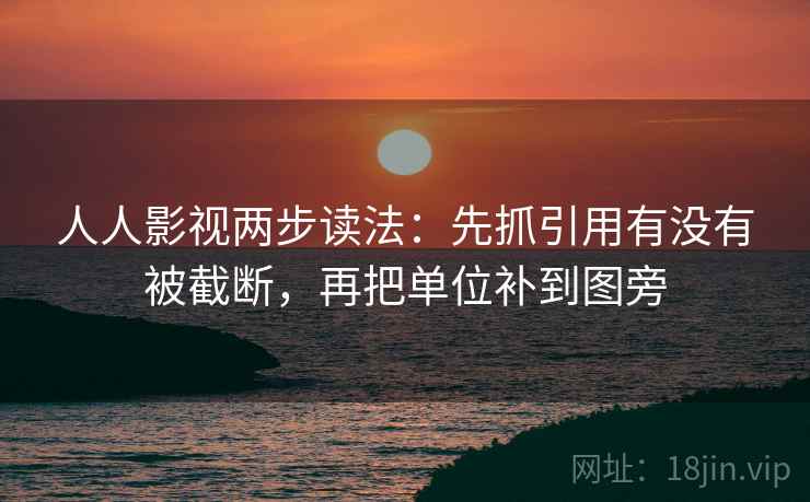 人人影视两步读法：先抓引用有没有被截断，再把单位补到图旁