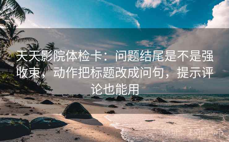天天影院体检卡：问题结尾是不是强收束，动作把标题改成问句，提示评论也能用