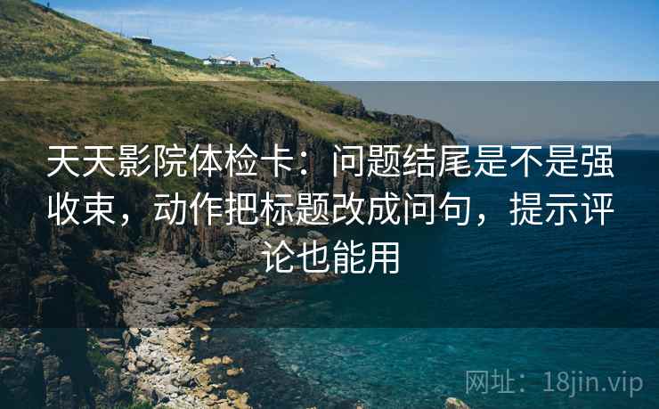 天天影院体检卡：问题结尾是不是强收束，动作把标题改成问句，提示评论也能用