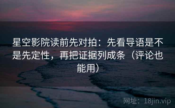 星空影院读前先对拍：先看导语是不是先定性，再把证据列成条（评论也能用）