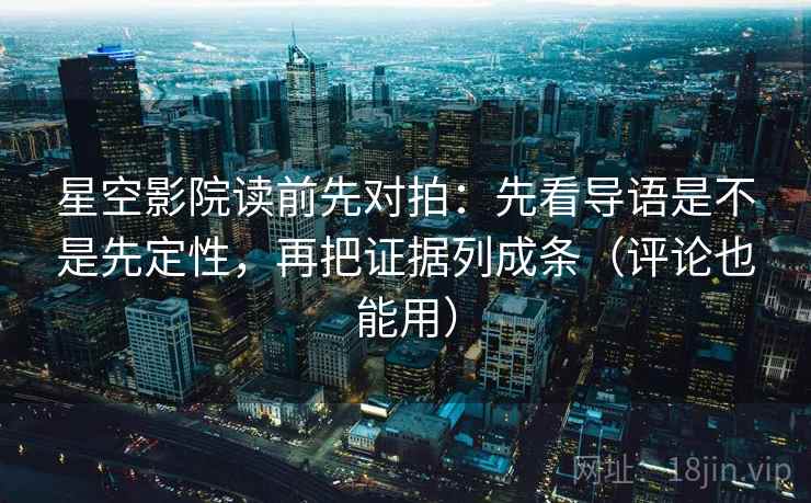 星空影院读前先对拍：先看导语是不是先定性，再把证据列成条（评论也能用）