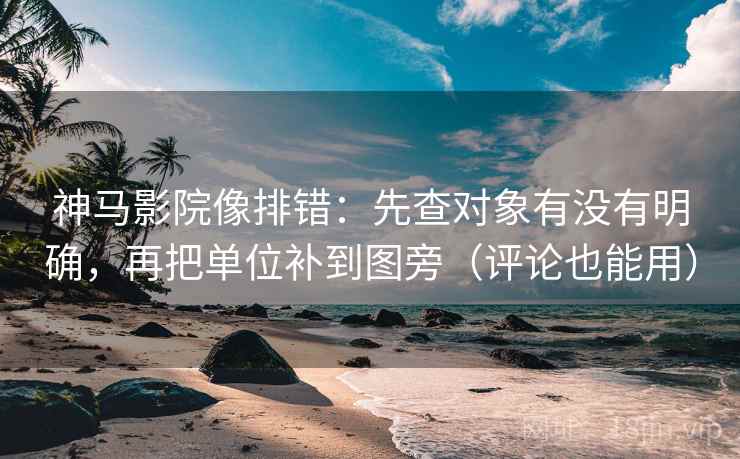 神马影院像排错：先查对象有没有明确，再把单位补到图旁（评论也能用）