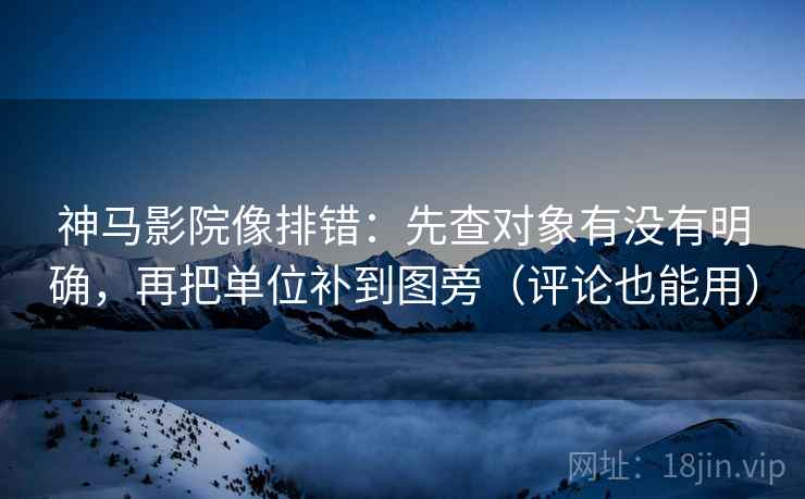 神马影院像排错：先查对象有没有明确，再把单位补到图旁（评论也能用）