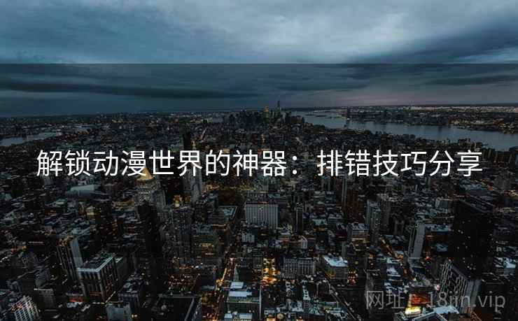 解锁动漫世界的神器：排错技巧分享