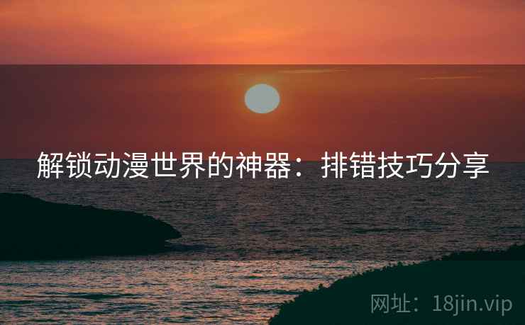 解锁动漫世界的神器：排错技巧分享