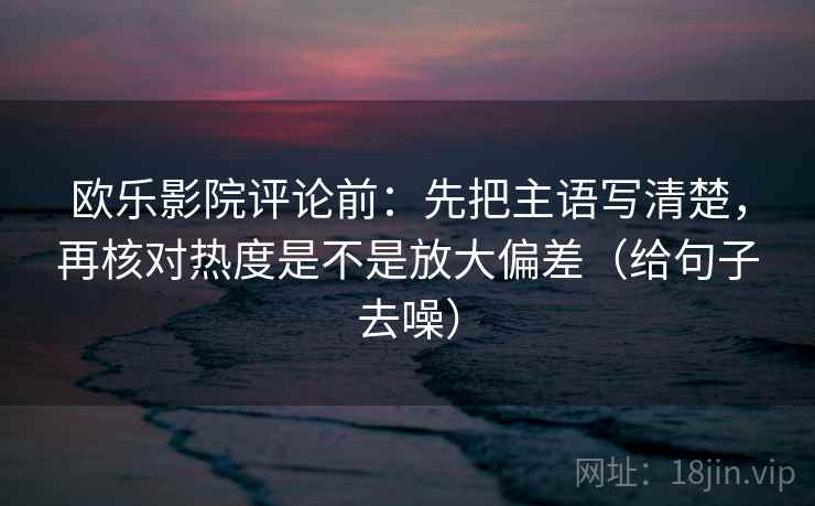 欧乐影院评论前：先把主语写清楚，再核对热度是不是放大偏差（给句子去噪）