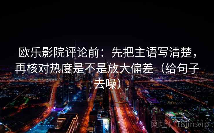 欧乐影院评论前：先把主语写清楚，再核对热度是不是放大偏差（给句子去噪）