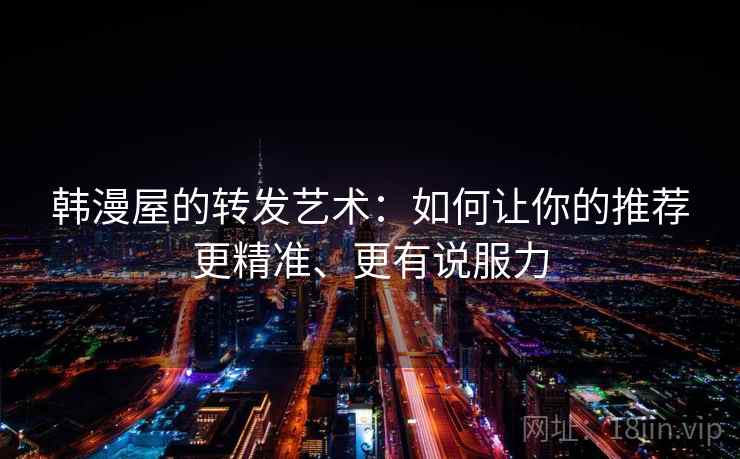 韩漫屋的转发艺术：如何让你的推荐更精准、更有说服力