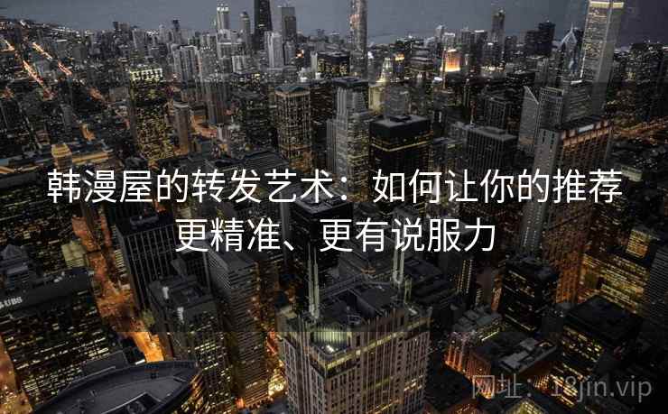 韩漫屋的转发艺术：如何让你的推荐更精准、更有说服力