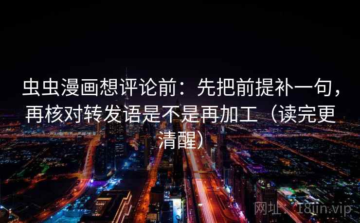 虫虫漫画想评论前：先把前提补一句，再核对转发语是不是再加工（读完更清醒）